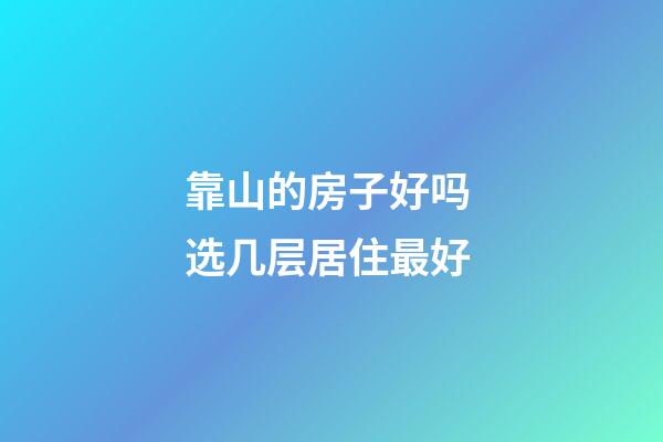 靠山的房子好吗 选几层居住最好